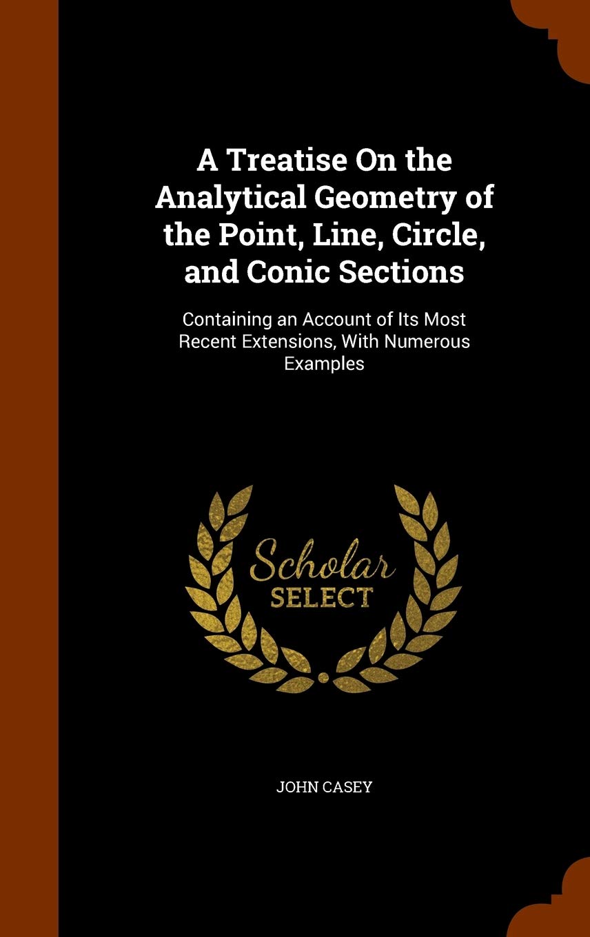 A Treatise On the Analytical Geometry of the Point, Line, Circle, and Conic Sections: Containing an Account of Its Most Recent Extensions, With Numerous Examples Mathematics