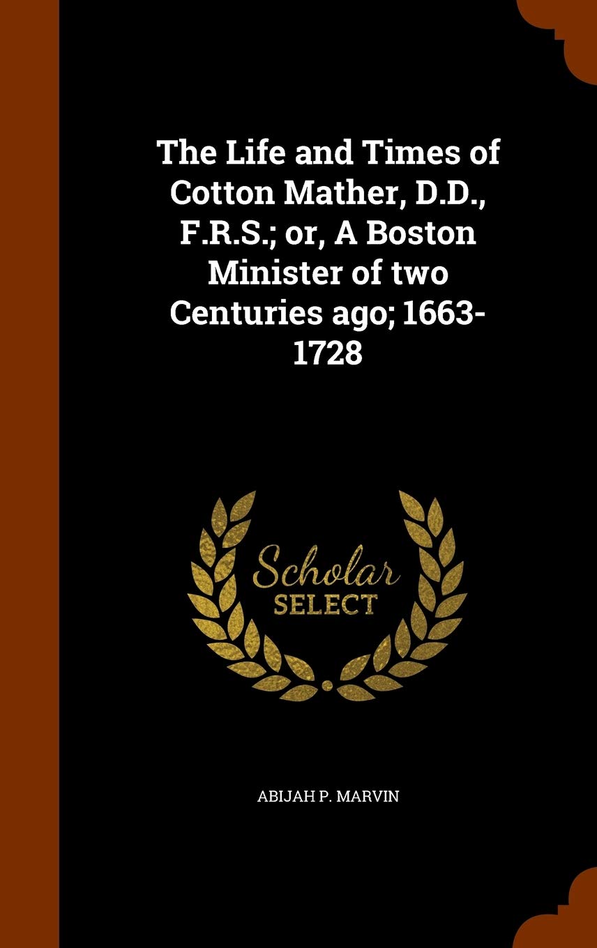 The Life and Times of Cotton Mather, D.D., F.R.S.; or, A Boston Minister of two Centuries ago; 1663-1728 Memories
