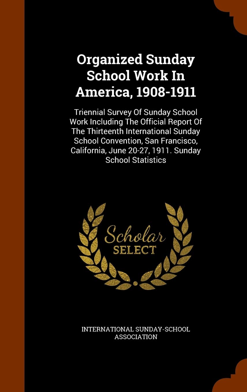 Organized Sunday School Work In America, 1908-1911: Triennial Survey Of Sunday School Work Including The Official Report Of The Thirteenth ... June 20-27, 1911. Sunday School Statistics Politics & History