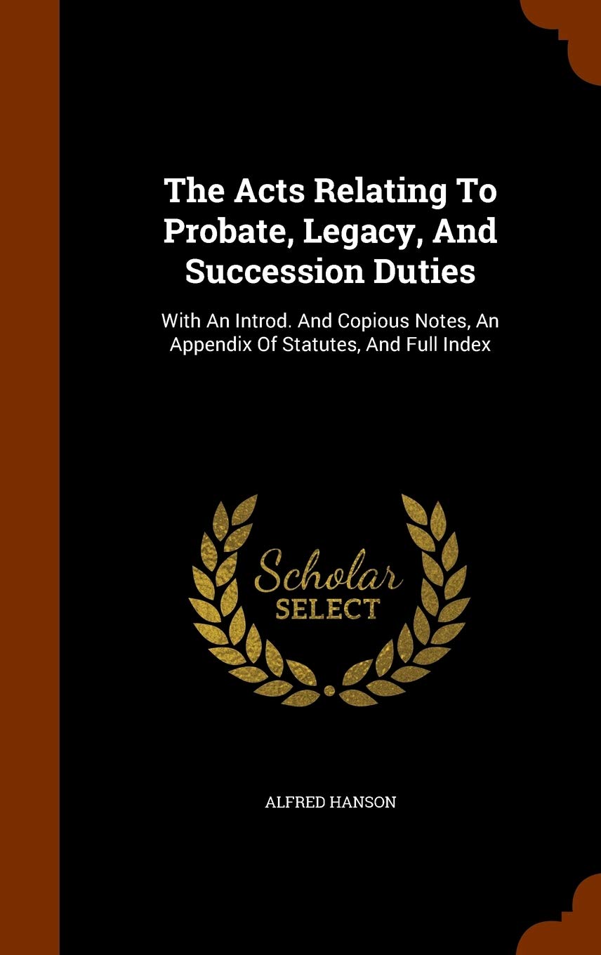 The Acts Relating To Probate, Legacy, And Succession Duties: With An Introd. And Copious Notes, An Appendix Of Statutes, And Full Index Law