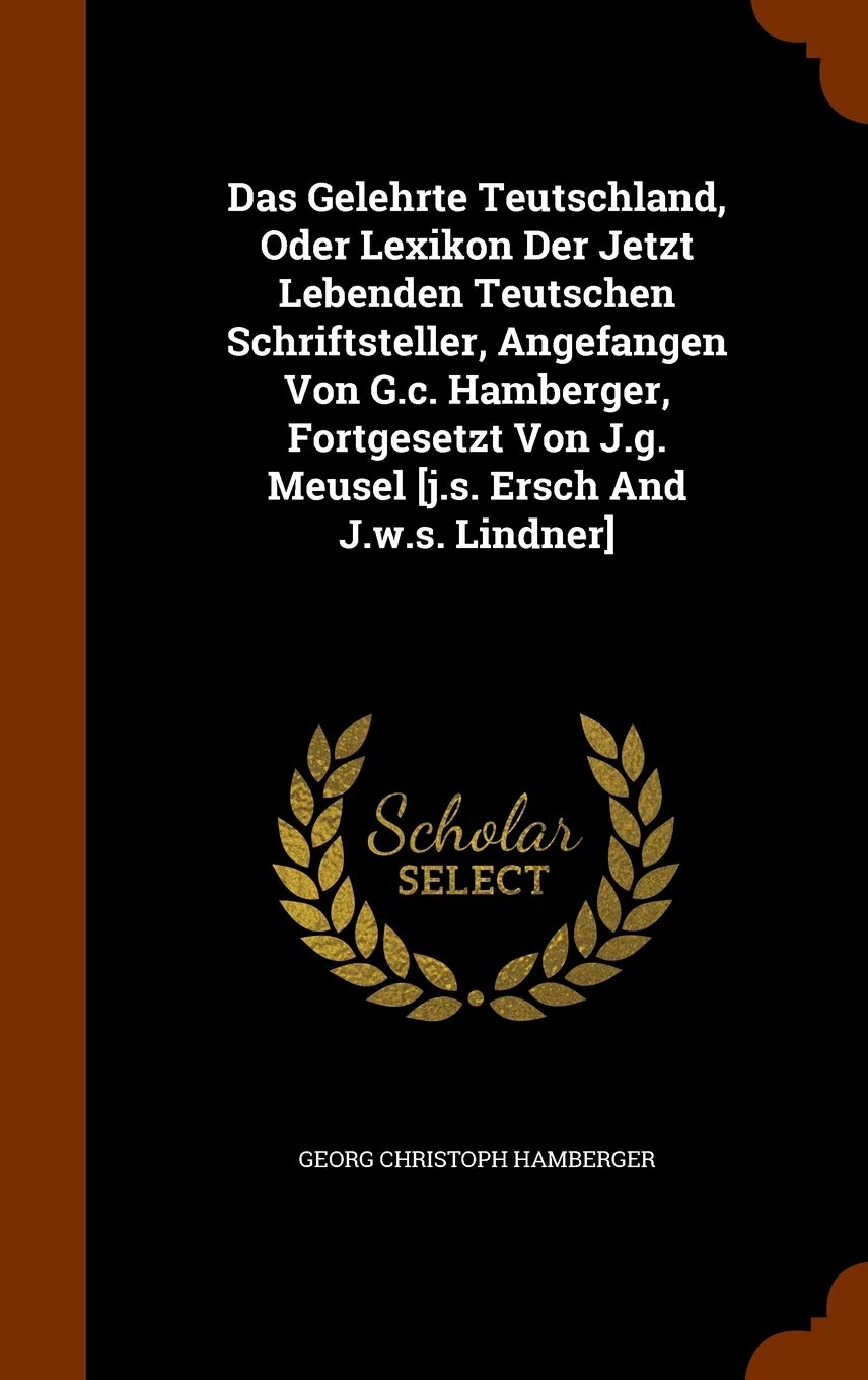 Das Gelehrte Teutschland, Oder Lexikon Der Jetzt Lebenden Teutschen Schriftsteller, Angefangen Von G.c. Hamberger, Fortgesetzt Von J.g. Meusel Memories