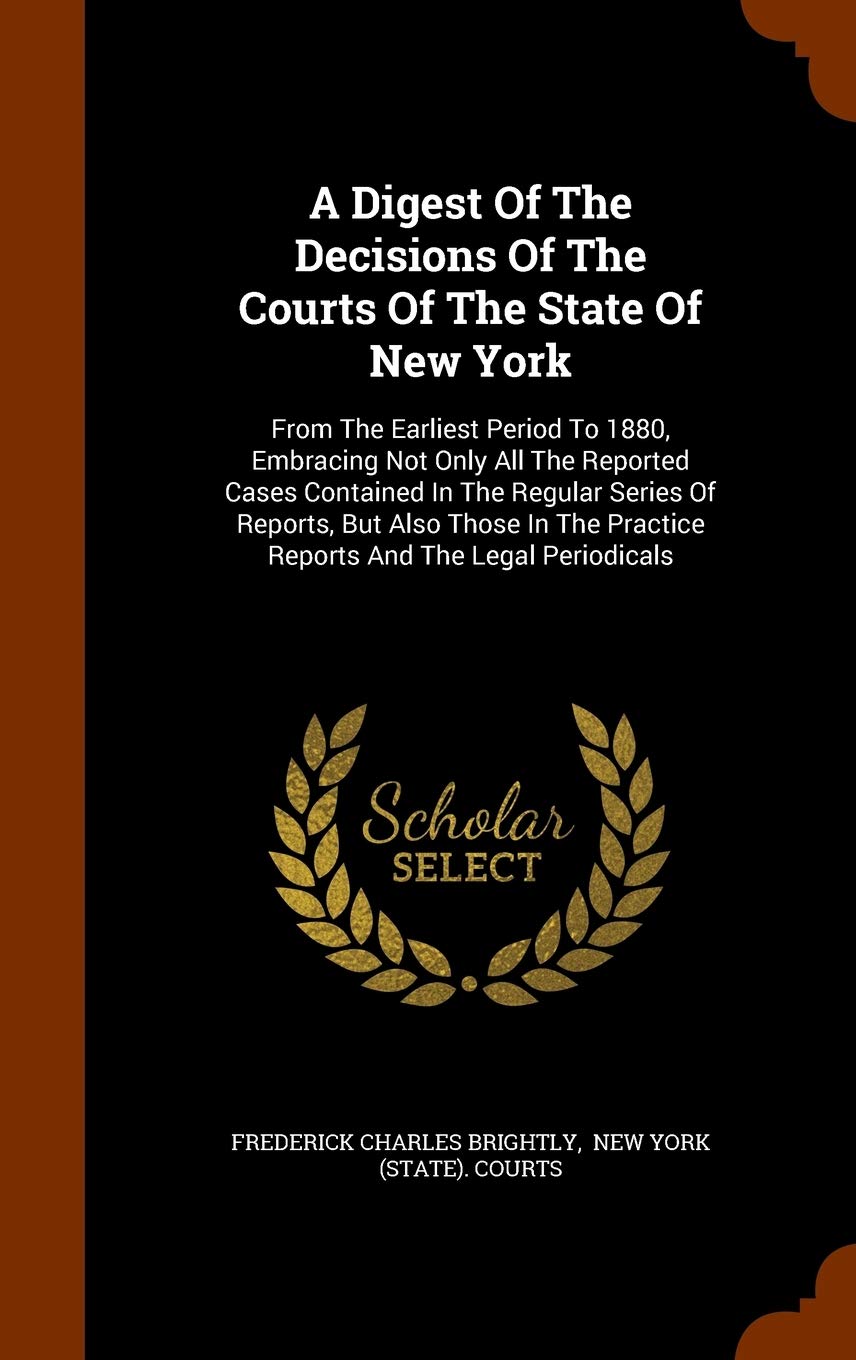 A Digest Of The Decisions Of The Courts Of The State Of New York: From The Earliest Period To 1880, Embracing Not Only All The Reported Cases ... Practice Reports And The Legal Periodicals Politics & History