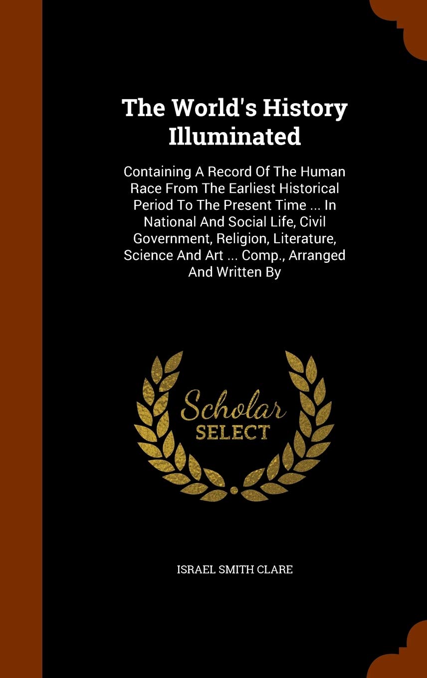 The World's History Illuminated: Containing A Record Of The Human Race From The Earliest Historical Period To The Present Time ... In National And ... And Art ... Comp., Arranged And Written By Politics & History