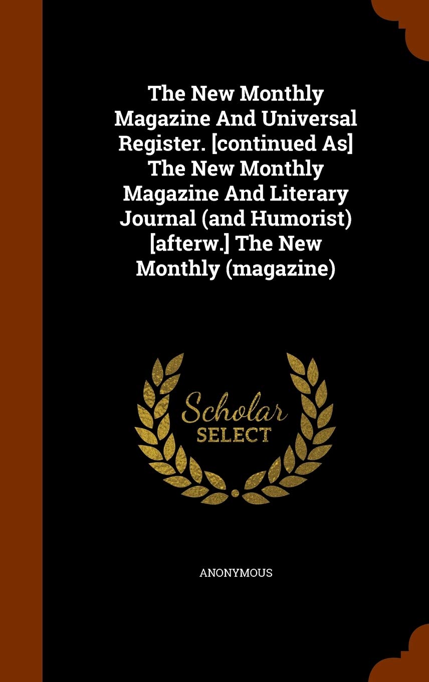 The New Monthly Magazine and Universal Register. the New Monthly Magazine and Literary Journal (and Humorist) the New Monthly (Magazine) Politics & History