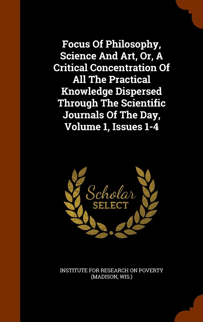 Focus Of Philosophy, Science And Art, Or, A Critical Concentration Of All The Practical Knowledge Dispersed Through The Scientific Journals Of The Day, Volume 1, Issues 1-4 Politics & History