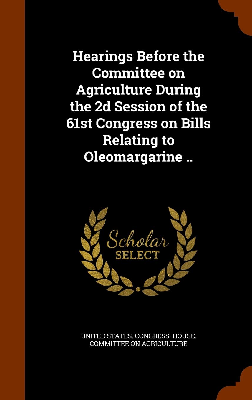 Hearings Before the Committee on Agriculture During the 2d Session of the 61st Congress on Bills Relating to Oleomargarine .. Law