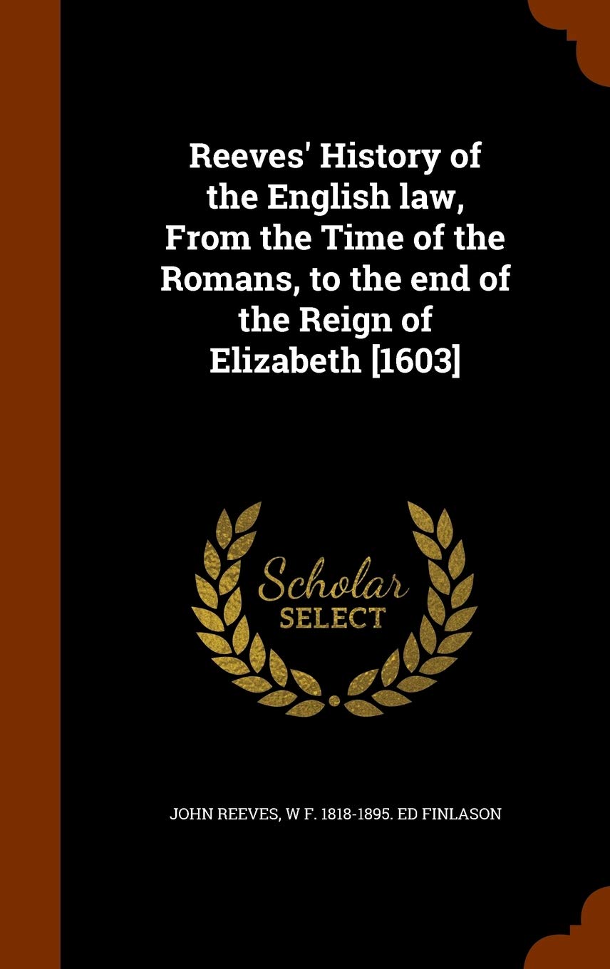 Reeves' History of the English law, From the Time of the Romans, to the end of the Reign of Elizabeth Law