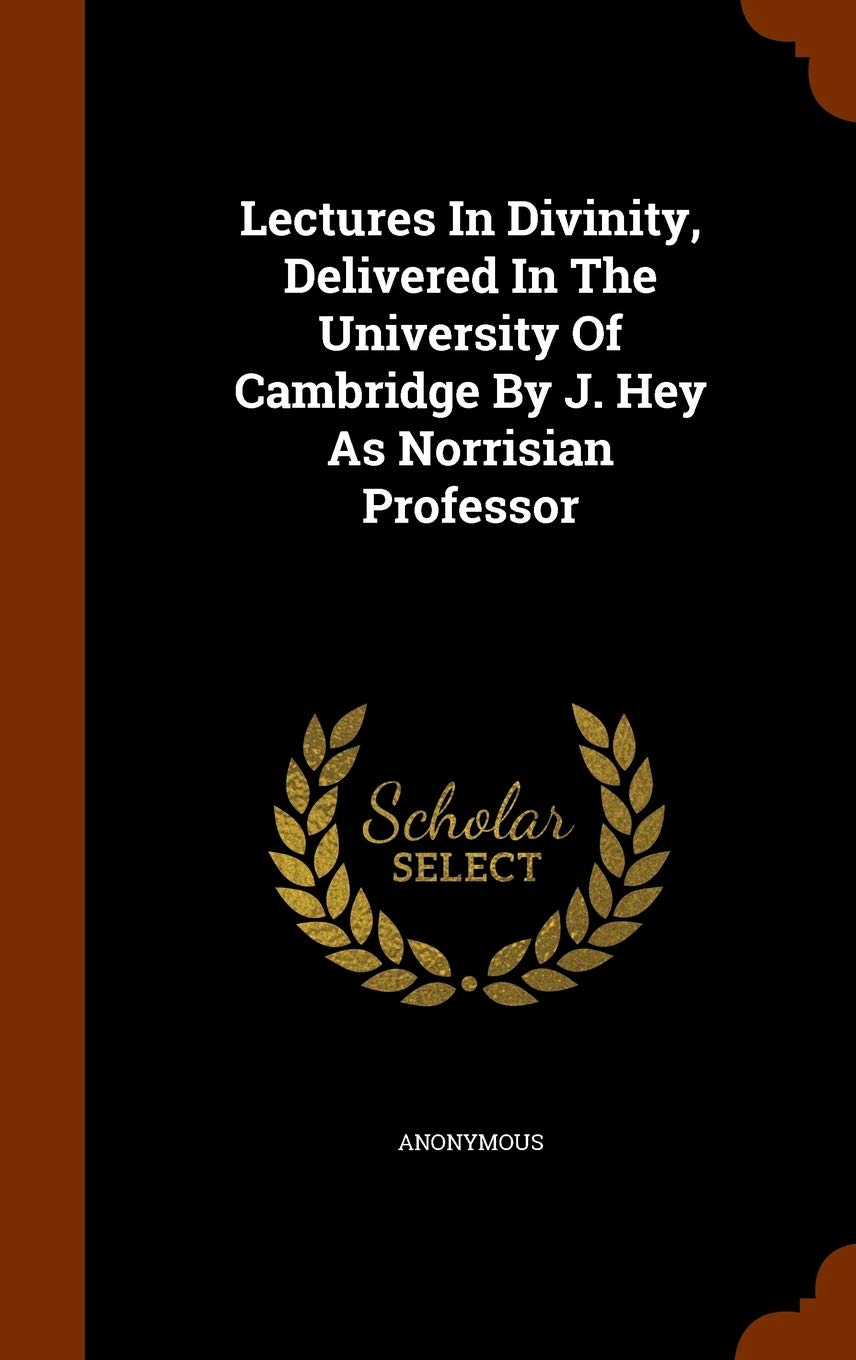 Lectures In Divinity, Delivered In The University Of Cambridge By J. Hey As Norrisian Professor Politics & History
