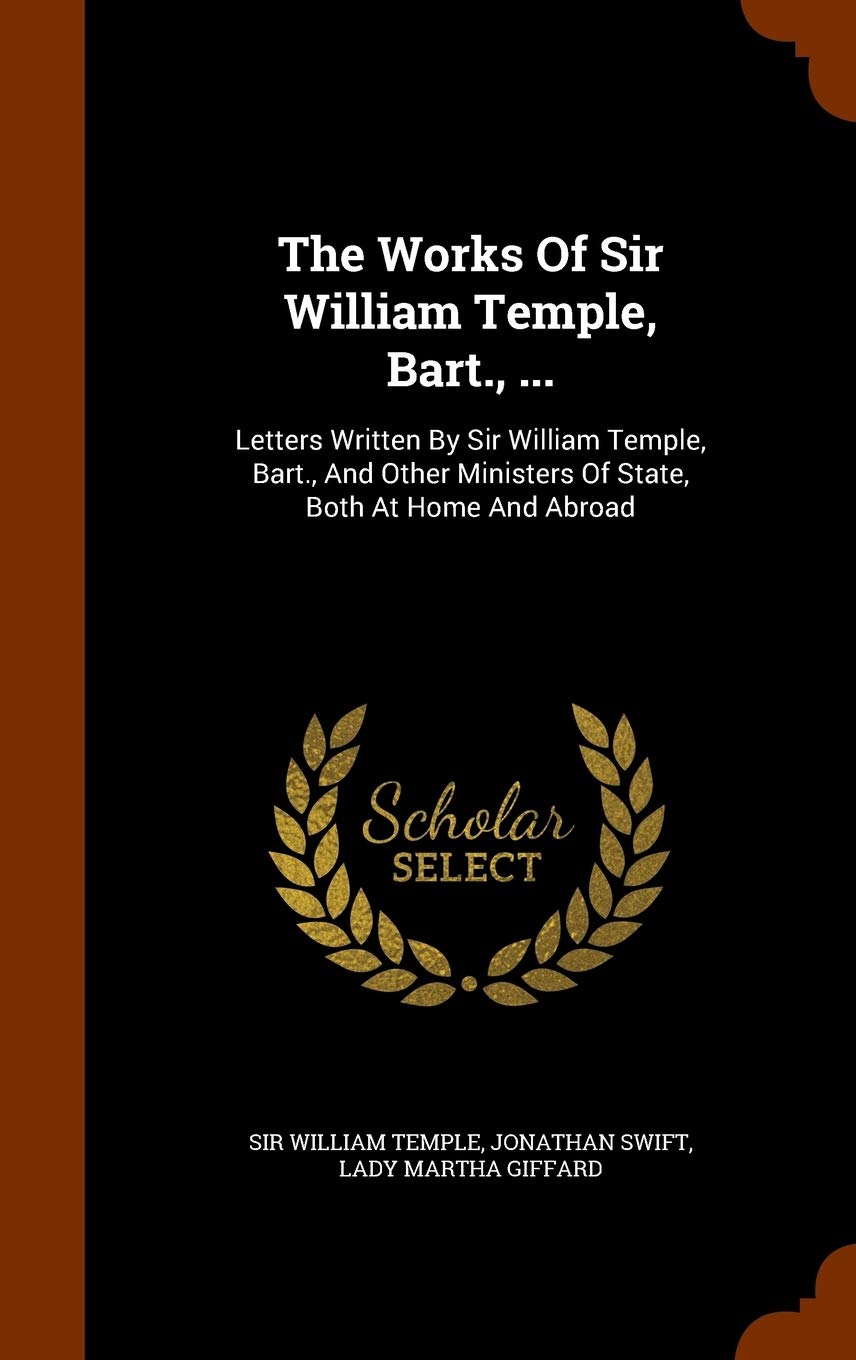 The Works Of Sir William Temple, Bart., ...: Letters Written By Sir William Temple, Bart., And Other Ministers Of State, Both At Home And Abroad Politics & History