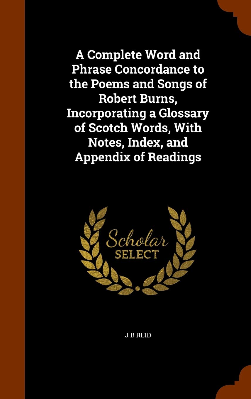 A Complete Word and Phrase Concordance to the Poems and Songs of Robert Burns, Incorporating a Glossary of Scotch Words, With Notes, Index, and Appendix of Readings Poetry