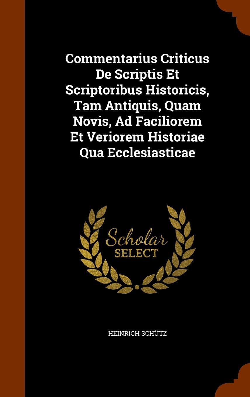 Commentarius Criticus De Scriptis Et Scriptoribus Historicis, Tam Antiquis, Quam Novis, Ad Faciliorem Et Veriorem Historiae Qua Ecclesiasticae Politics & History