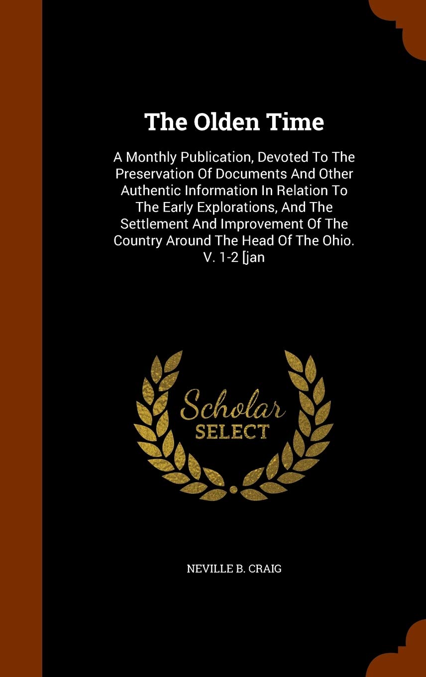 The Olden Time: A Monthly Publication, Devoted to the Preservation of Documents and Other Authentic Information in Relation to the Early Explorations, ... Around the Head of the Ohio. V. 1-2 [Jan Politics & History