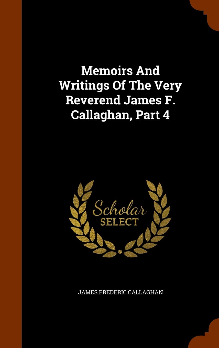 Memoirs And Writings Of The Very Reverend James F. Callaghan, Part 4 Politics & History