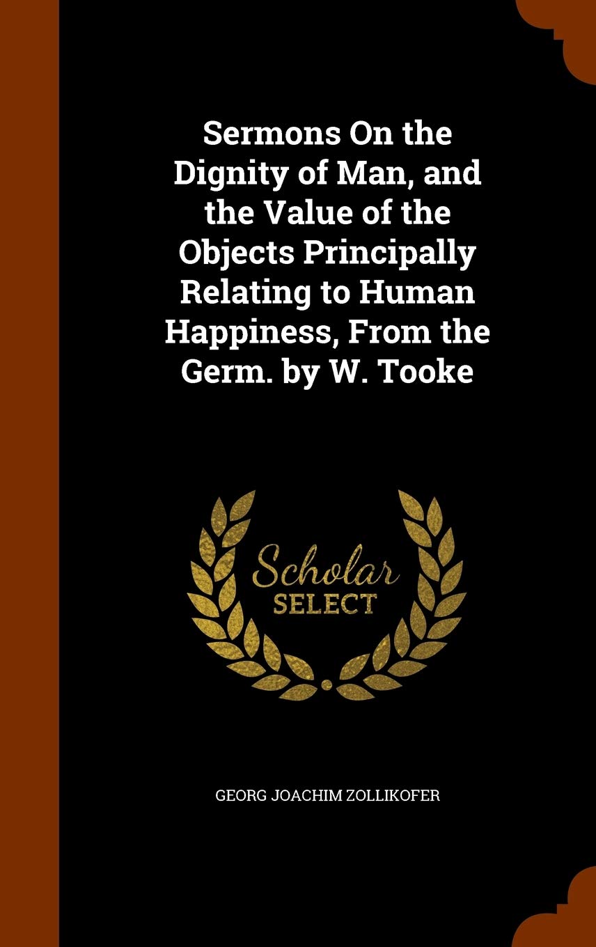 Sermons On the Dignity of Man, and the Value of the Objects Principally Relating to Human Happiness, From the Germ. by W. Tooke Politics & History