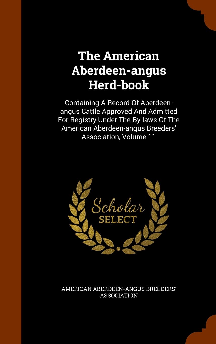 The American Aberdeen-angus Herd-book: Containing A Record Of Aberdeen-angus Cattle Approved And Admitted For Registry Under The By-laws Of The American Aberdeen-angus Breeders' Association, Volume 11 Politics & History