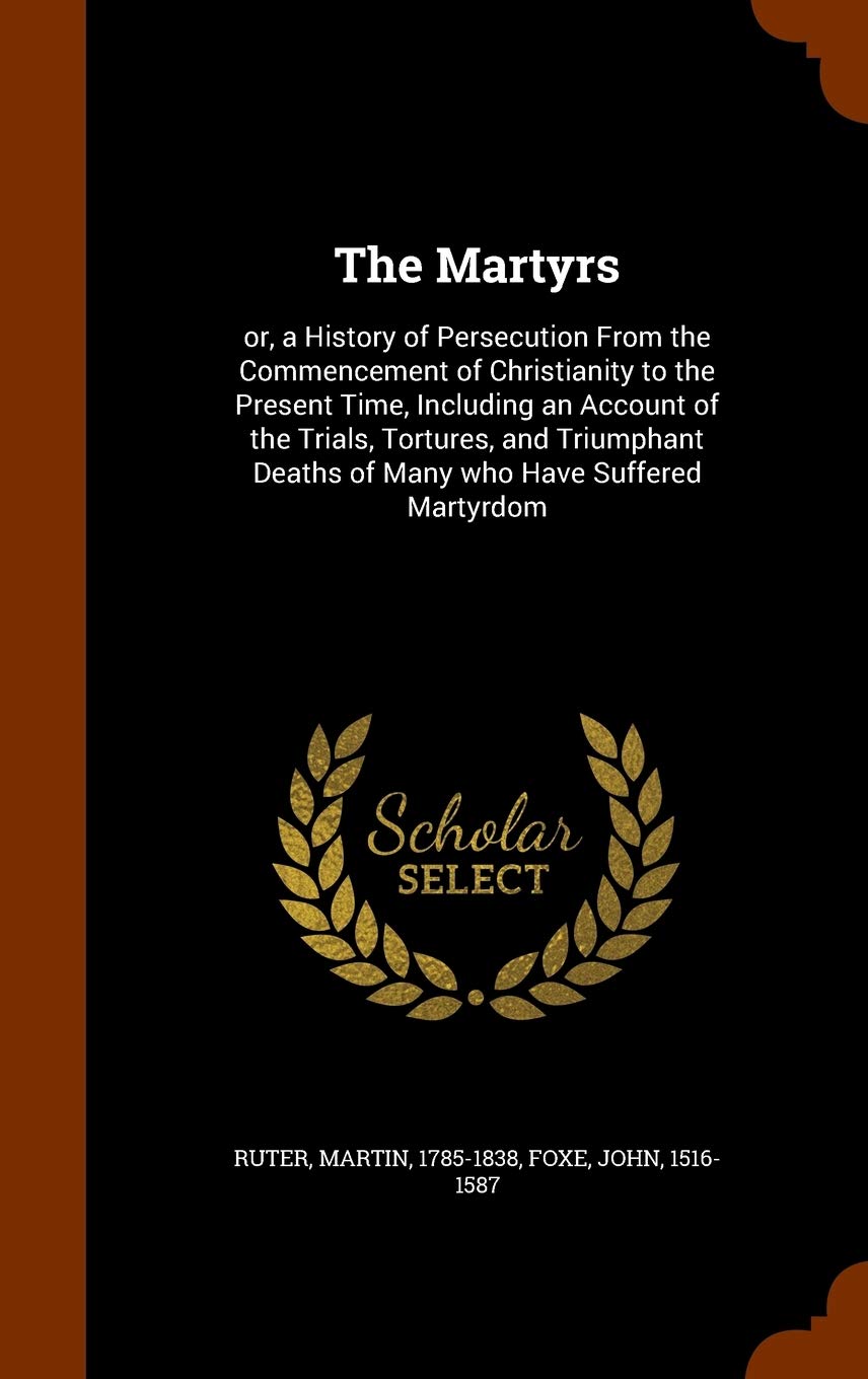 The Martyrs: Or, a History of Persecution from the Commencement of Christianity to the Present Time, Including an Account of the Trials, Tortures, and ... Deaths of Many Who Have Suffered Martyrdom Politics & History