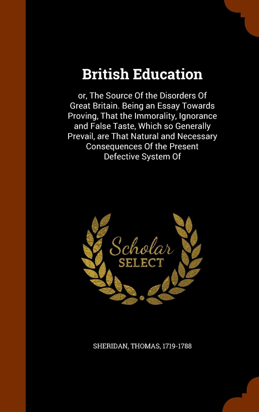 British Education: or, The Source Of the Disorders Of Great Britain. Being an Essay Towards Proving, That the Immorality, Ignorance and F Learning & Reference