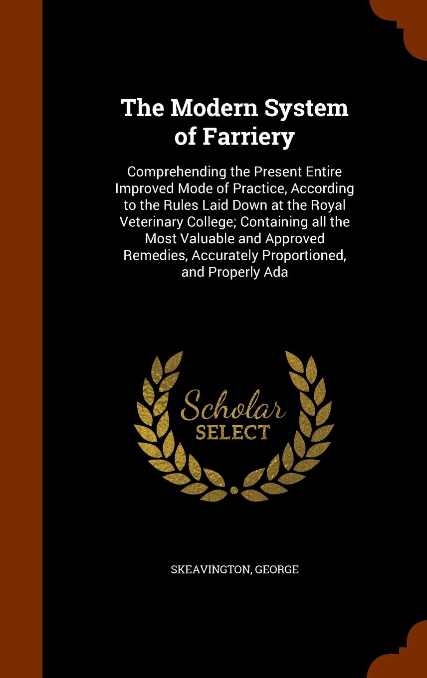 The Modern System of Farriery: Comprehending the Present Entire Improved Mode of Practice, According to the Rules Laid Down at the Royal Veterinary ... Accurately Proportioned, and Properly Ada Politics & History