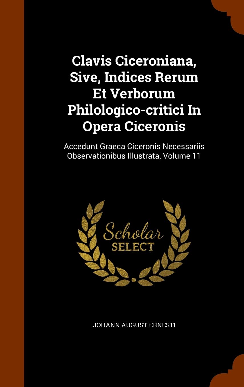 Clavis Ciceroniana, Sive, Indices Rerum Et Verborum Philologico-critici In Opera Ciceronis: Accedunt Graeca Ciceronis Necessariis Observationibus Illustrata, Volume 11 Politics & History