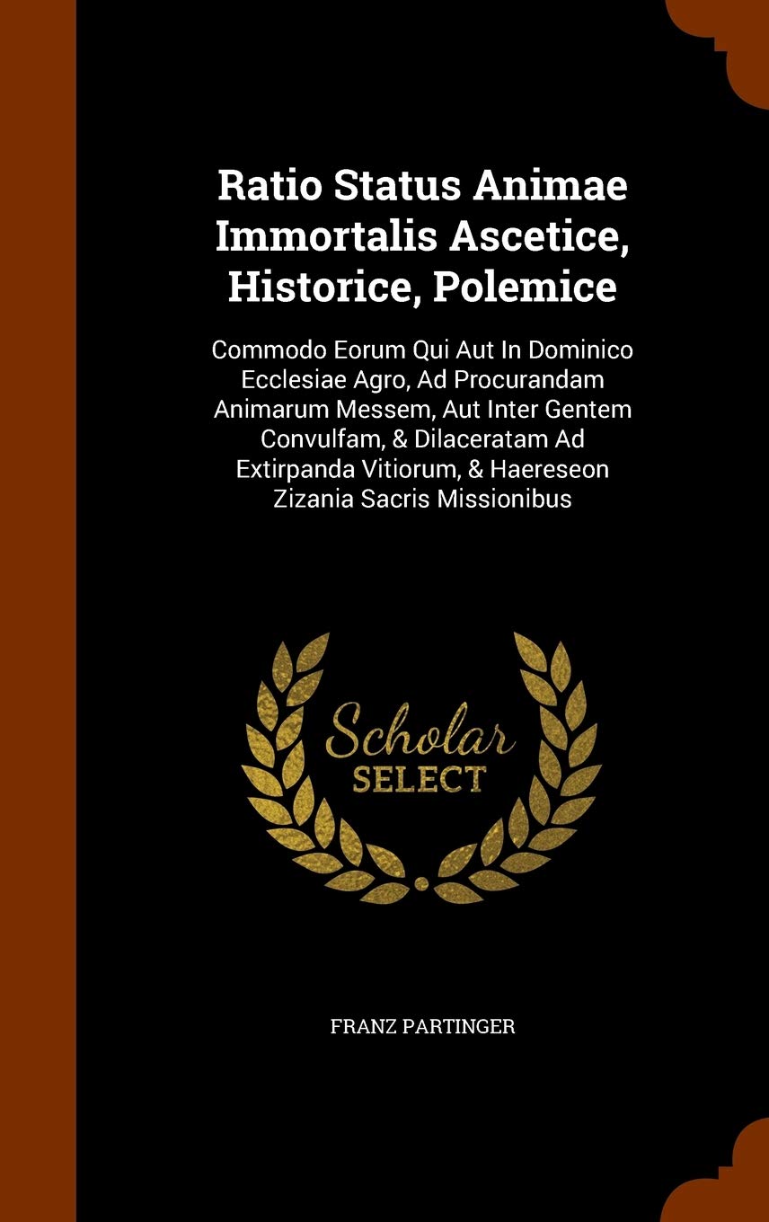 Ratio Status Animae Immortalis Ascetice, Historice, Polemice: Commodo Eorum Qui Aut In Dominico Ecclesiae Agro, Ad Procurandam Animarum Messem, Aut ... & Haereseon Zizania Sacris Missionibus Politics & History