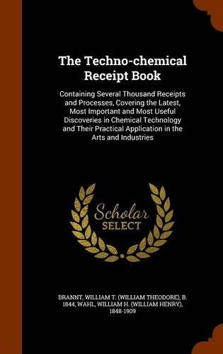 The Techno-Chemical Receipt Book: Containing Several Thousand Receipts and Processes, Covering the Latest, Most Important and Most Useful Discoveries ... Application in the Arts and Industries Politics & History