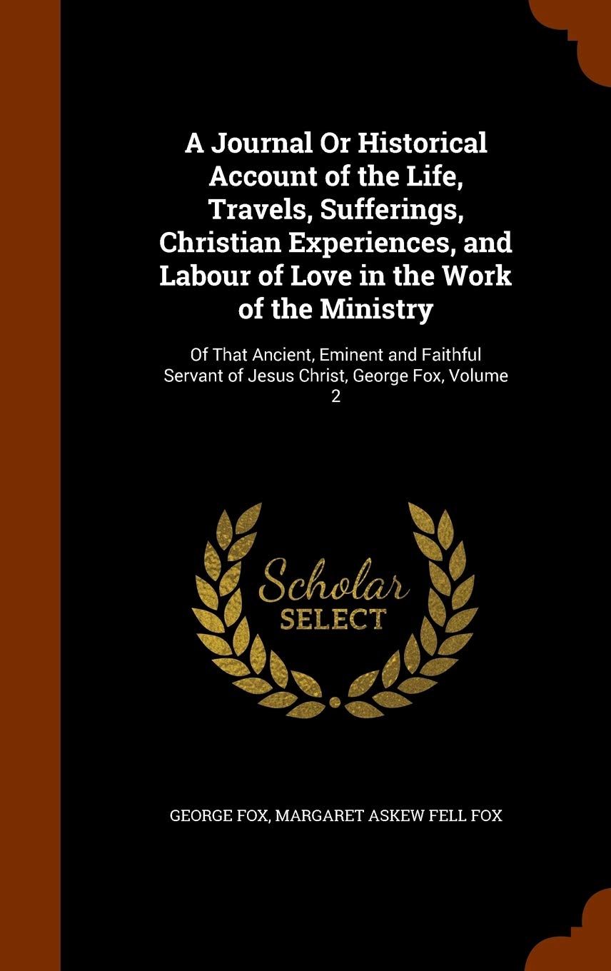 A Journal Or Historical Account of the Life, Travels, Sufferings, Christian Experiences, and Labour of Love in the Work of the Ministry: Of That ... Servant of Jesus Christ, George Fox, Volume 2 Memories