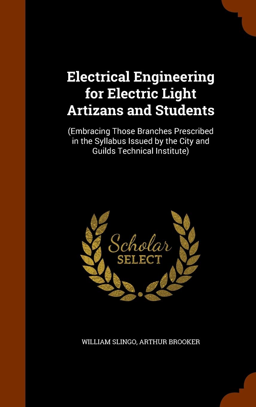 Electrical Engineering for Electric Light Artizans and Students: (Embracing Those Branches Prescribed in the Syllabus Issued by the City and Guilds Technical Institute) Business & Technology