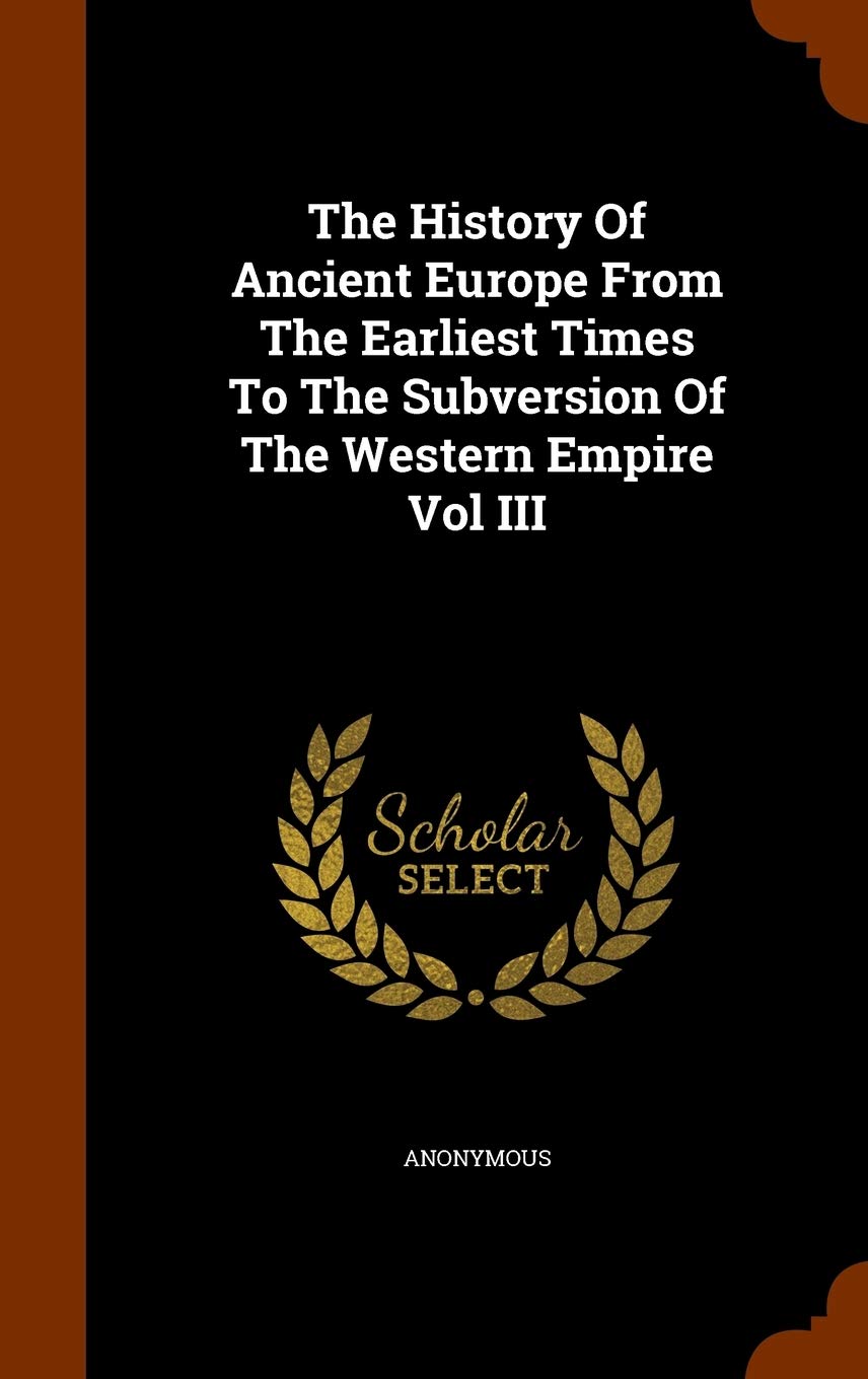 The History Of Ancient Europe From The Earliest Times To The Subversion Of The Western Empire Vol III Politics & History
