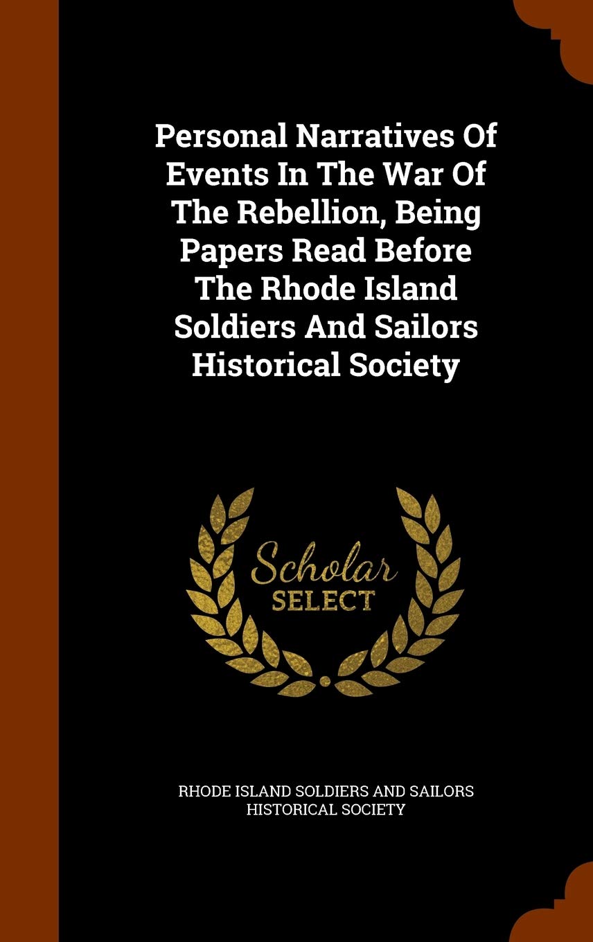 Personal Narratives Of Events In The War Of The Rebellion, Being Papers Read Before The Rhode Island Soldiers And Sailors Historical Society Politics & History