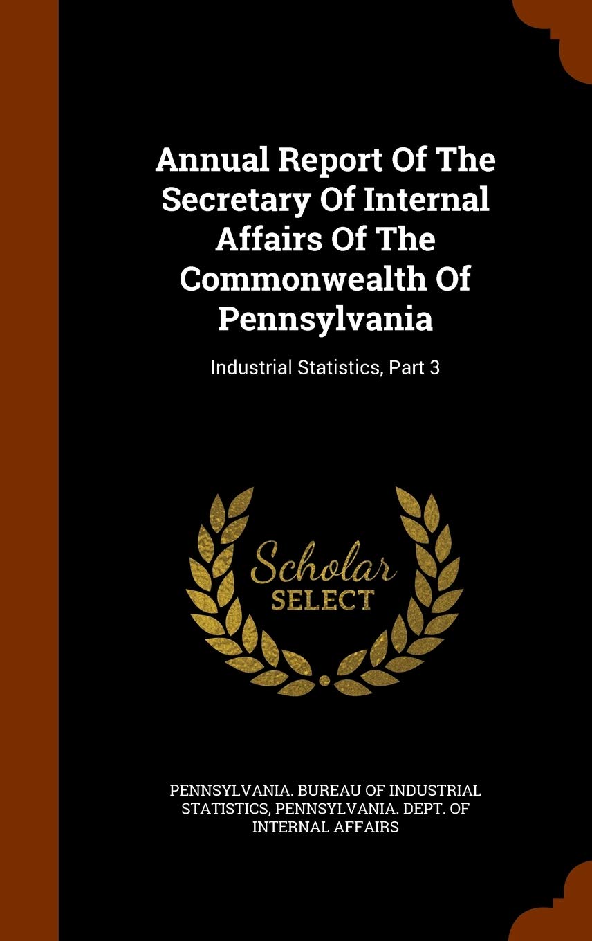 Annual Report Of The Secretary Of Internal Affairs Of The Commonwealth Of Pennsylvania: Industrial Statistics, Part 3 Business, Finance & Career