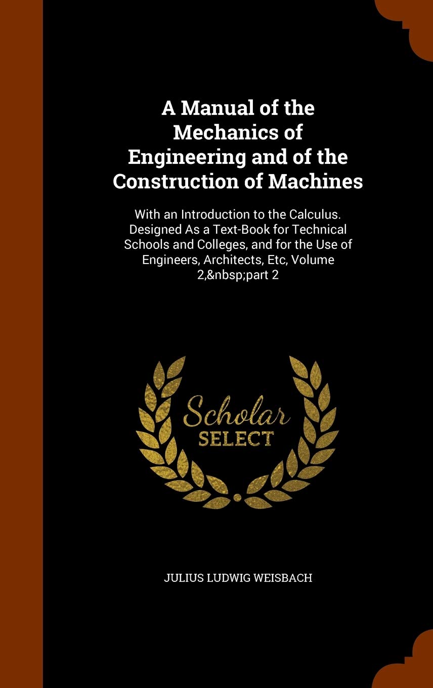 A Manual of the Mechanics of Engineering and of the Construction of Machines: With an Introduction to the Calculus. Designed As a Text-Book for ... Engineers, Architects, Etc, Volume 2, part 2 Business & Technology