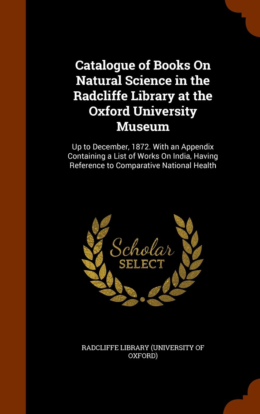 Catalogue of Books On Natural Science in the Radcliffe Library at the Oxford University Museum: Up to December, 1872. With an Appendix Containing a ... Reference to Comparative National Health Medicine