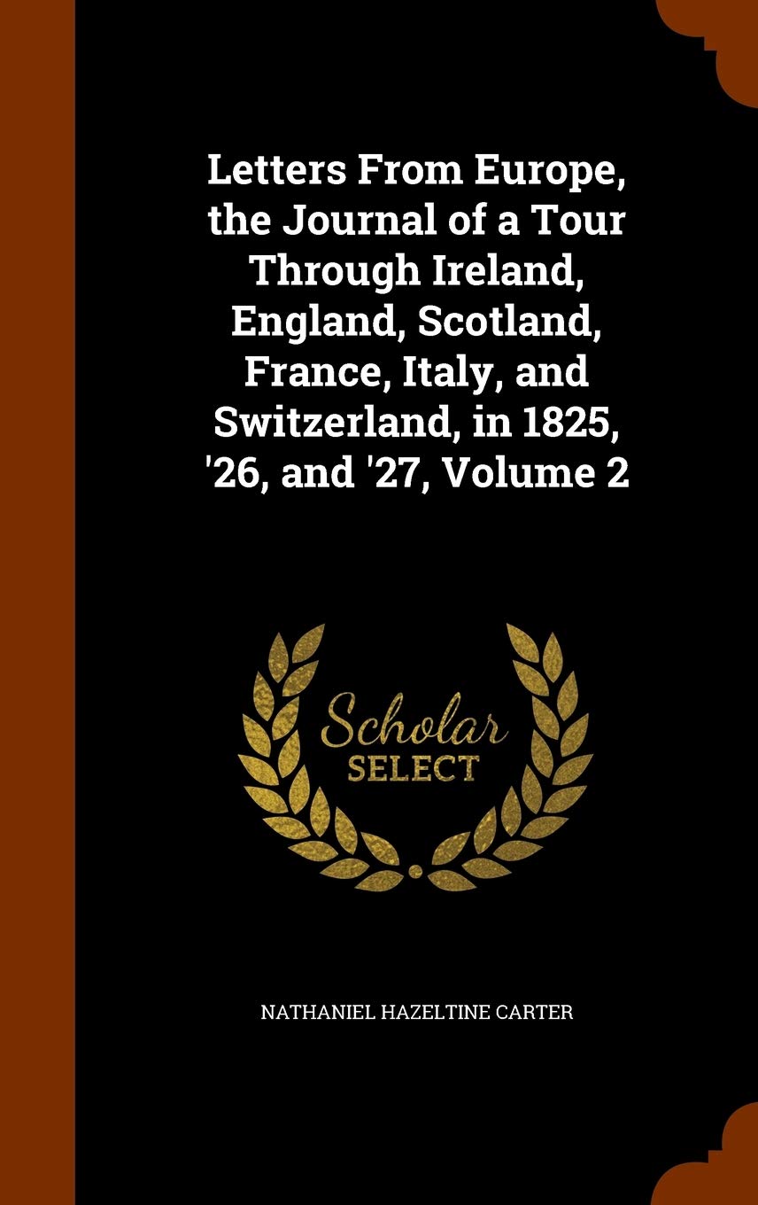 Letters From Europe, the Journal of a Tour Through Ireland, England, Scotland, France, Italy, and Switzerland, in 1825, '26, and '27, Volume 2 Politics & History