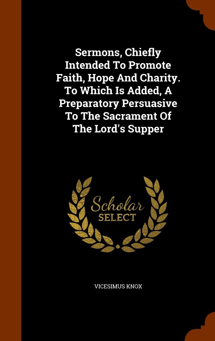 Sermons, Chiefly Intended To Promote Faith, Hope And Charity. To Which Is Added, A Preparatory Persuasive To The Sacrament Of The Lord's Supper Contemporary literature Books