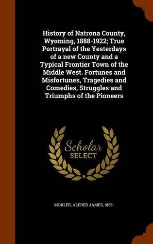 History of Natrona County, Wyoming, 1888-1922; True Portrayal of the Yesterdays of a New County and a Typical Frontier Town of the Middle West. ... Struggles and Triumphs of the Pioneers Politics & History