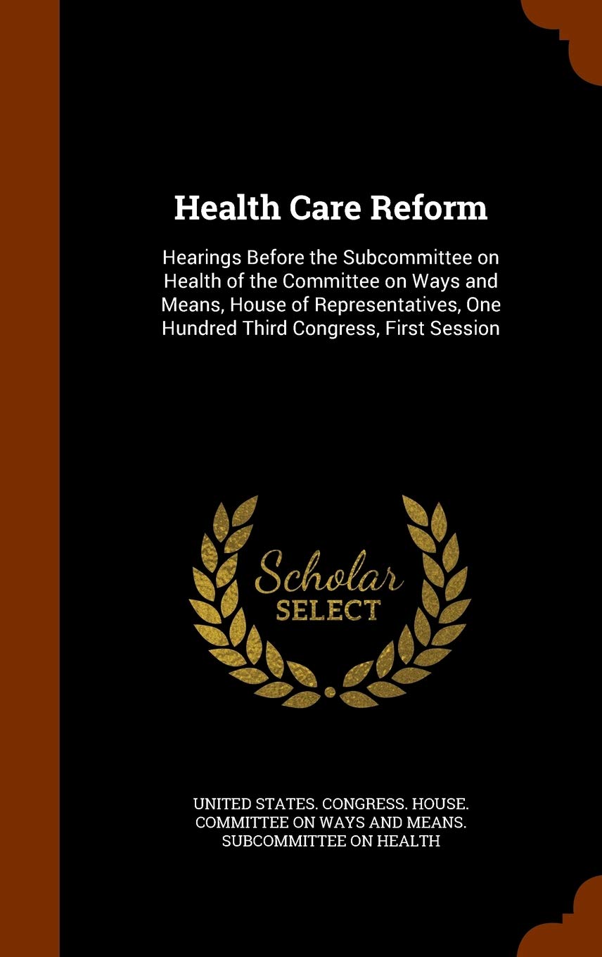 Health Care Reform: Hearings Before the Subcommittee on Health of the Committee on Ways and Means, House of Representatives, One Hundred Third Congress, First Session Politics & History
