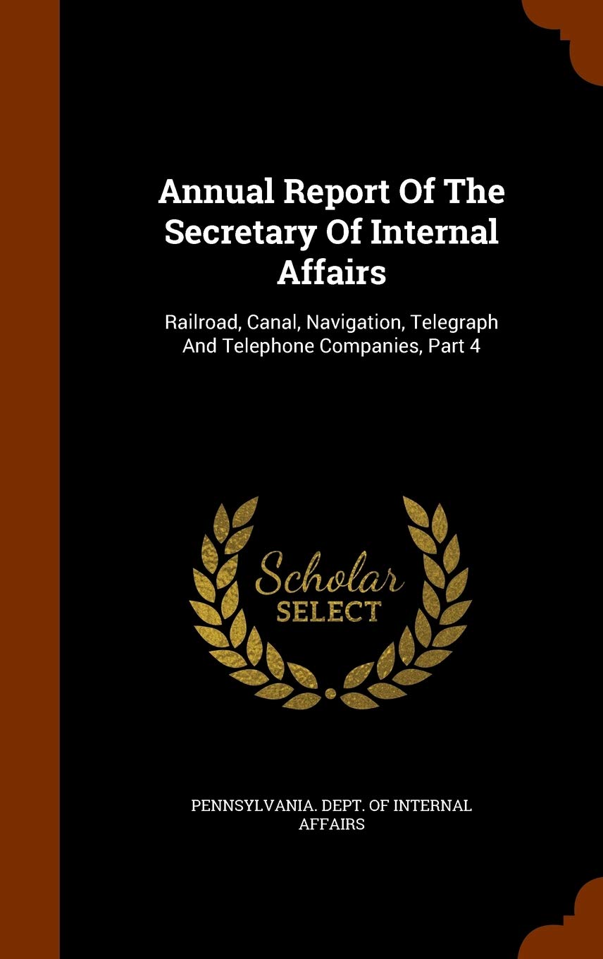 Annual Report of the Secretary of Internal Affairs: Railroad, Canal, Navigation, Telegraph and Telephone Companies, Part 4 Business, Finance & Career