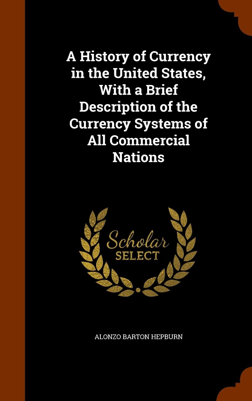 A History of Currency in the United States, With a Brief Description of the Currency Systems of All Commercial Nations Politics & History