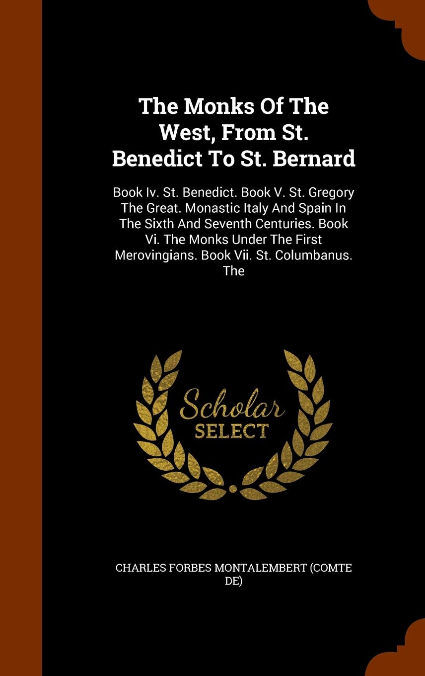 The Monks Of The West, From St. Benedict To St. Bernard: Book Iv. St. Benedict. Book V. St. Gregory The Great. Monastic Italy And Spain In The Sixth ... Merovingians. Book Vii. St. Columbanus. The Politics & History