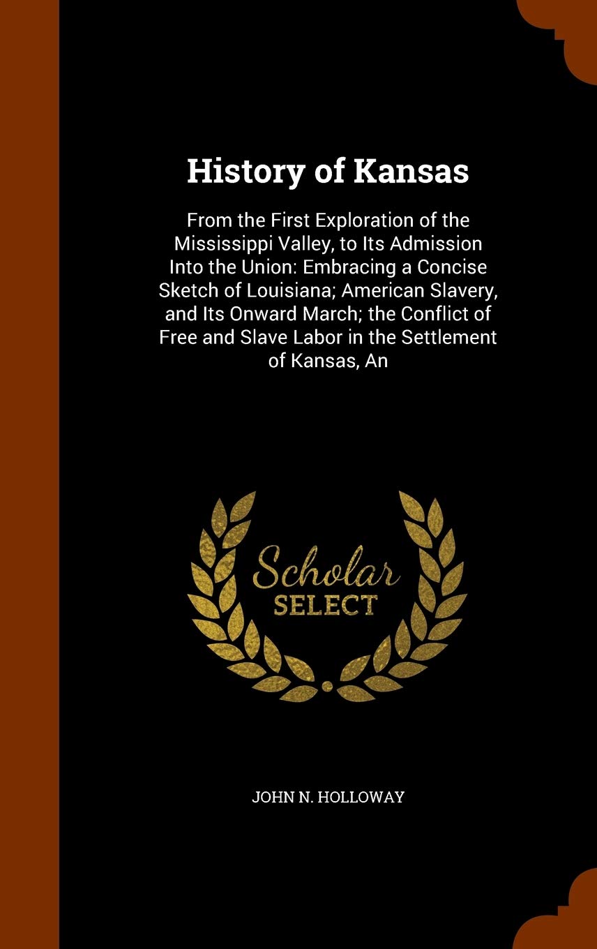 History of Kansas: From the First Exploration of the Mississippi Valley, to Its Admission Into the Union: Embracing a Concise Sketch of Louisiana; ... Slave Labor in the Settlement of Kansas, An Politics & History