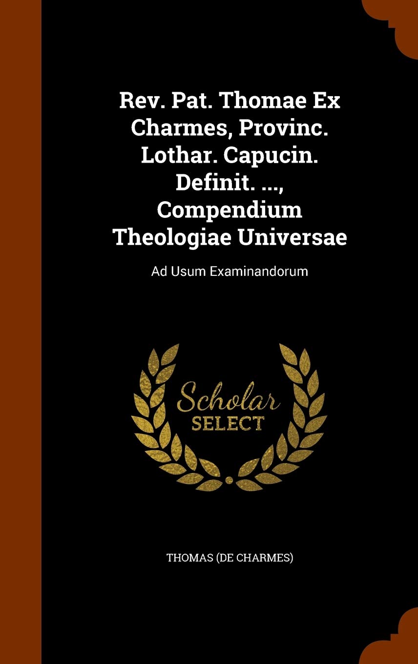 Rev. Pat. Thomae Ex Charmes, Provinc. Lothar. Capucin. Definit. ..., Compendium Theologiae Universae: Ad Usum Examinandorum Politics & History