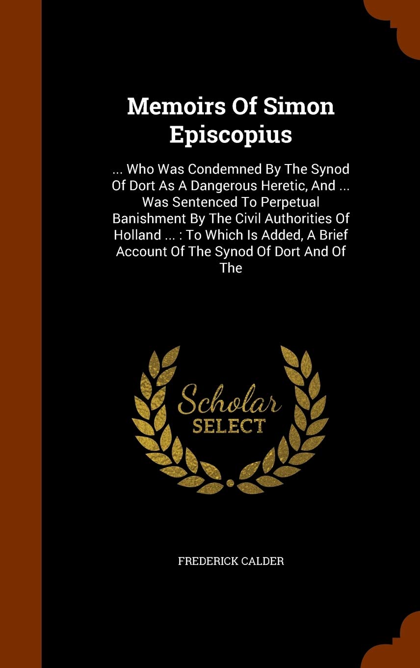 Memoirs Of Simon Episcopius: ... Who Was Condemned By The Synod Of Dort As A Dangerous Heretic, And ... Was Sentenced To Perpetual Banishment By The ... Brief Account Of The Synod Of Dort And Of The Contemporary literature Books
