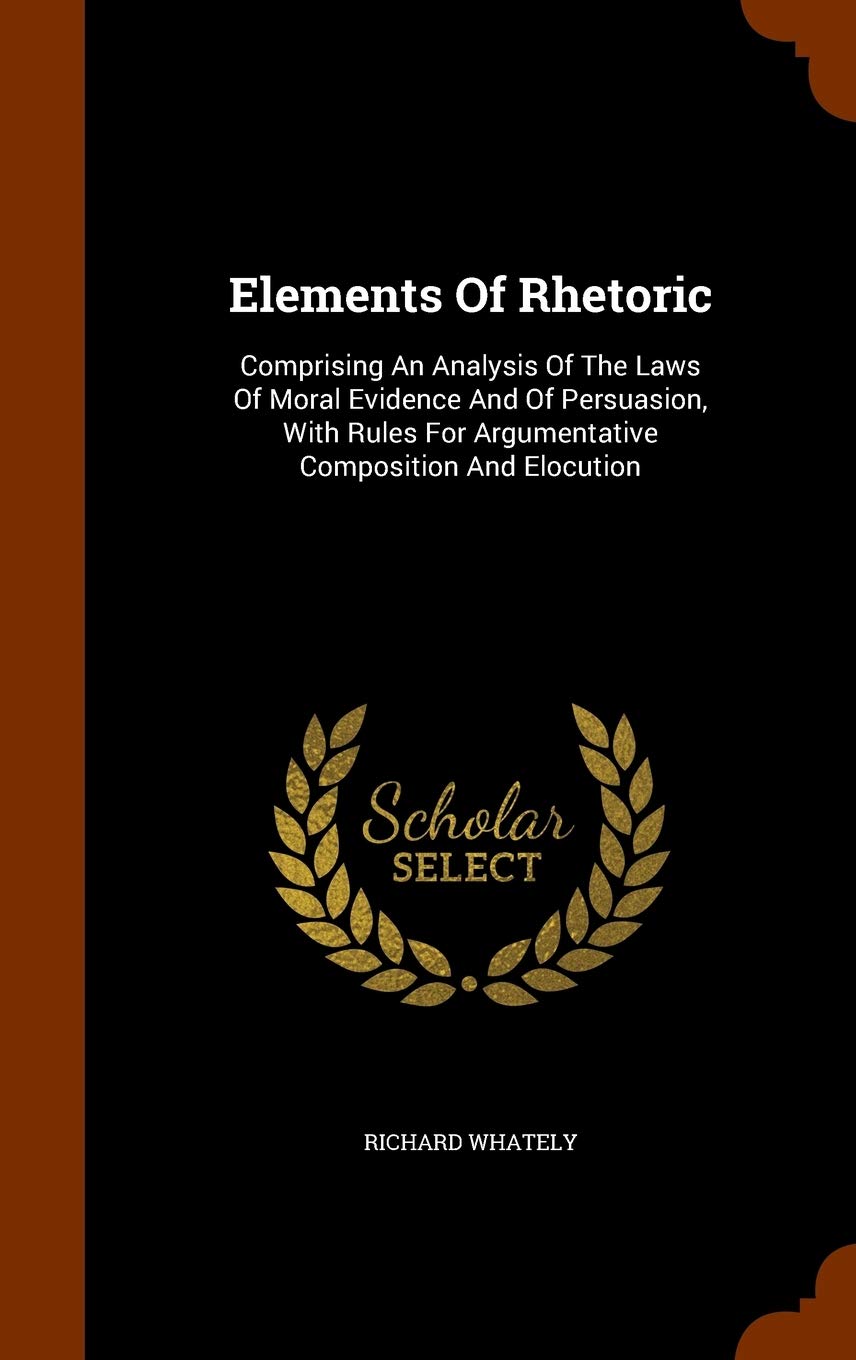 Elements of Rhetoric: Comprising an Analysis of the Laws of Moral Evidence and of Persuasion, with Rules for Argumentative Composition and Elocution Social Sciences