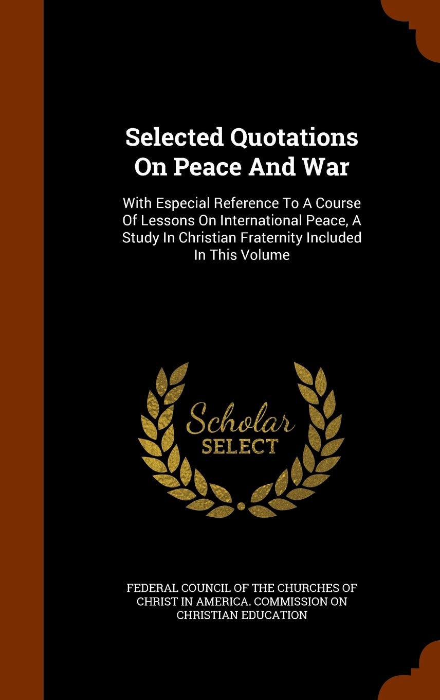 Selected Quotations on Peace and War: With Especial Reference to a Course of Lessons on International Peace, a Study in Christian Fraternity Included in This Volume Politics & History