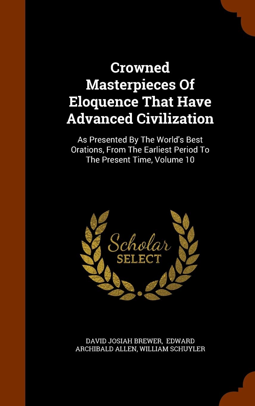 Crowned Masterpieces Of Eloquence That Have Advanced Civilization: As Presented By The World's Best Orations, From The Earliest Period To The Present Time, Volume 10 Politics & History