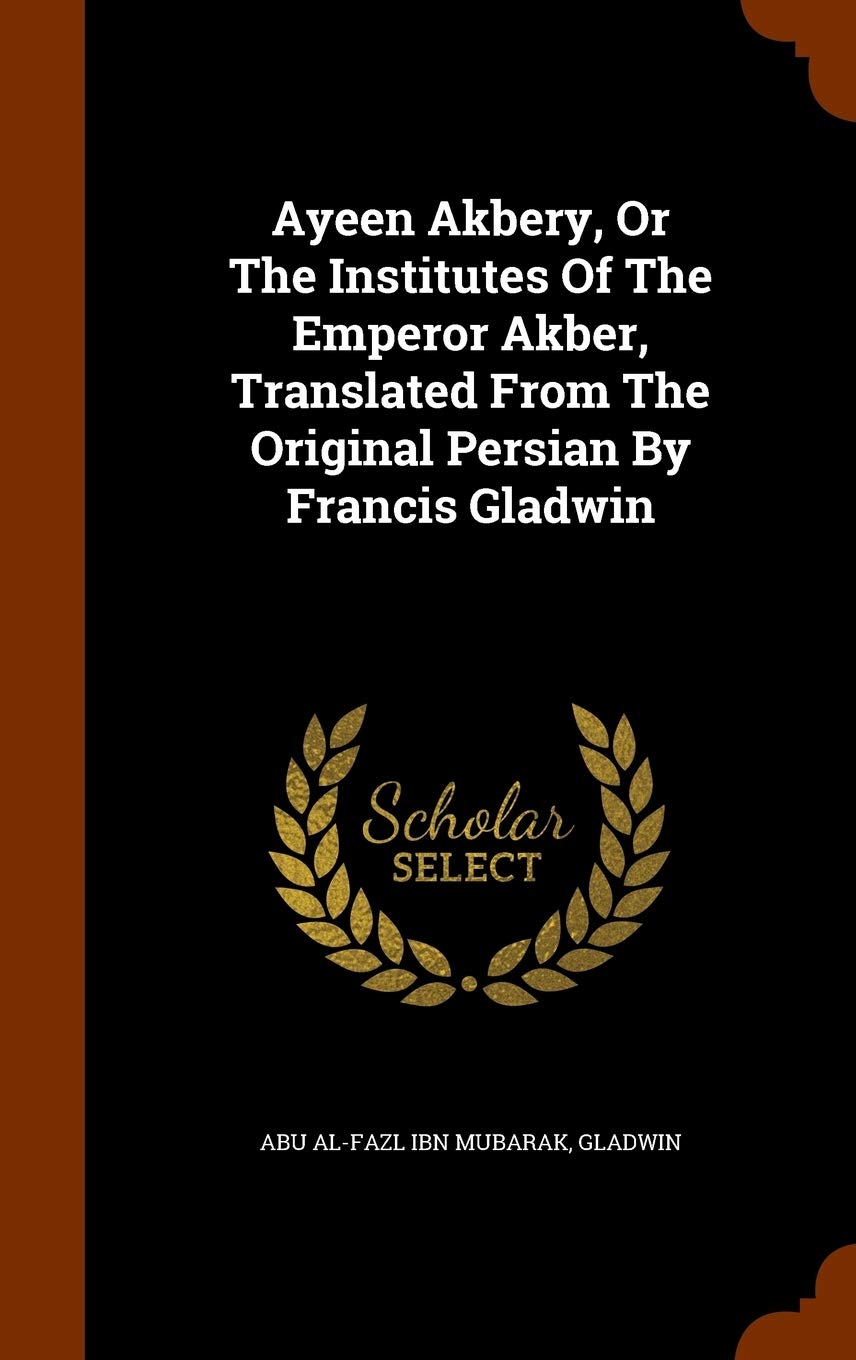 Ayeen Akbery, Or The Institutes Of The Emperor Akber, Translated From The Original Persian By Francis Gladwin Politics & History