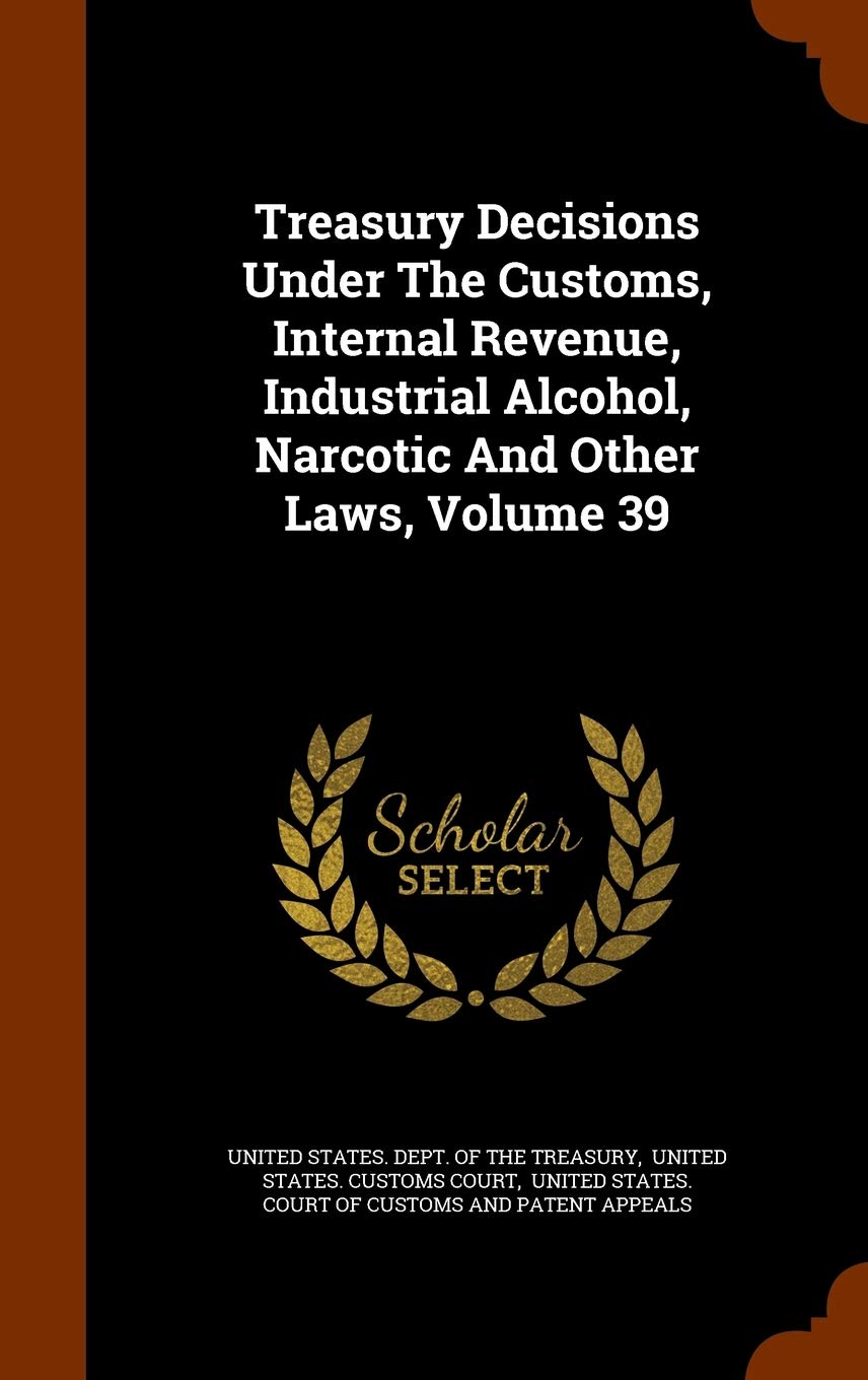 Treasury Decisions Under the Customs, Internal Revenue, Industrial Alcohol, Narcotic and Other Laws, Volume 39 Business, Finance & Career