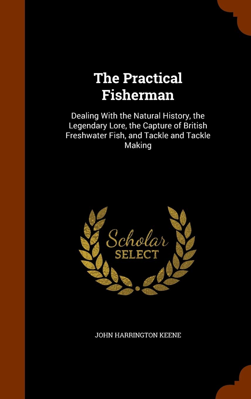 The Practical Fisherman: Dealing With the Natural History, the Legendary Lore, the Capture of British Freshwater Fish, and Tackle and Tackle Making Novels & Short Stories