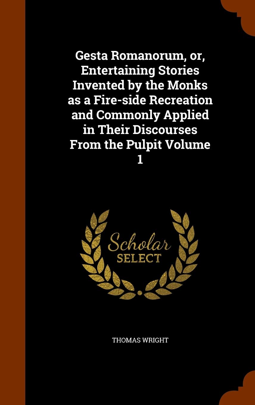 Gesta Romanorum, or, Entertaining Stories Invented by the Monks as a Fire-side Recreation and Commonly Applied in Their Discourses From the Pulpit Volume 1 Politics & History