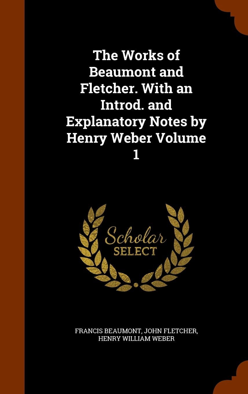 The Works of Beaumont and Fletcher. with an Introd. and Explanatory Notes by Henry Weber Volume 1 Politics & History